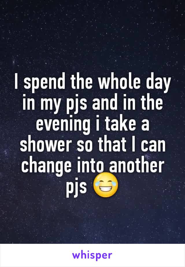 I spend the whole day in my pjs and in the evening i take a shower so that I can change into another pjs 😂