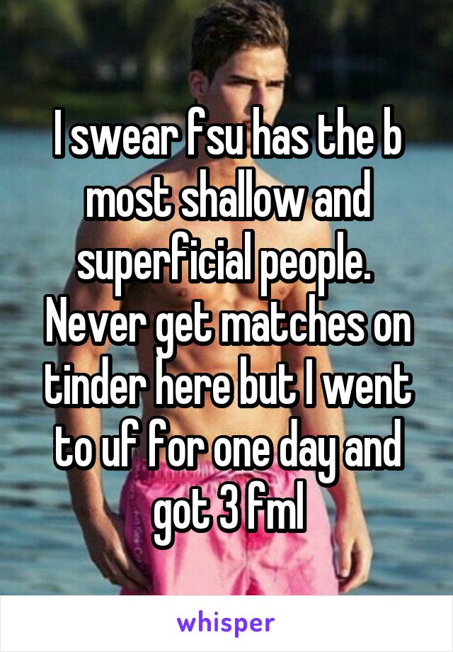 I swear fsu has the b most shallow and superficial people.  Never get matches on tinder here but I went to uf for one day and got 3 fml