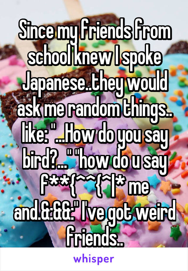 Since my friends from school knew I spoke Japanese..they would ask me random things.. like: "...How do you say bird?..." "how do u say f**{^\^{^|\* me and.&:&&:" I've got weird friends..