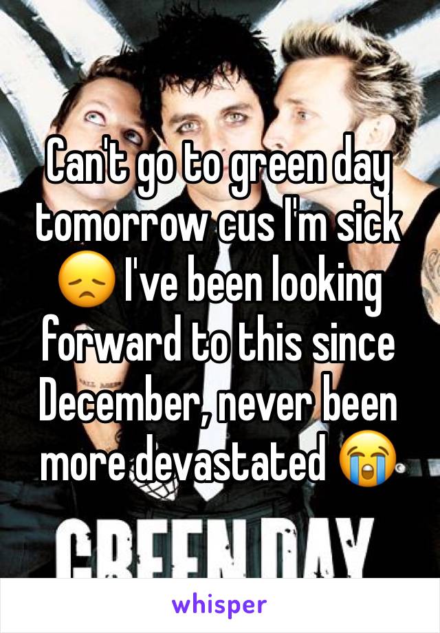Can't go to green day tomorrow cus I'm sick 😞 I've been looking forward to this since December, never been more devastated 😭
