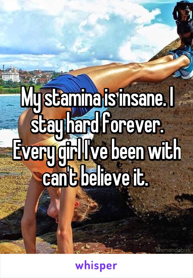 My stamina is insane. I stay hard forever. Every girl I've been with can't believe it. 