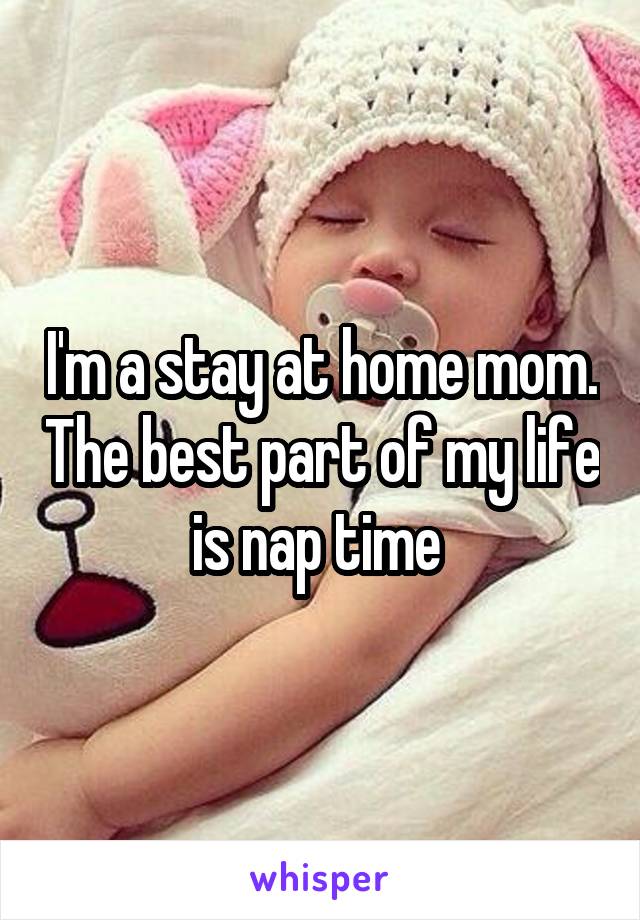 I'm a stay at home mom. The best part of my life is nap time 
