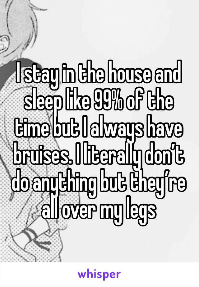 I stay in the house and sleep like 99% of the time but I always have bruises. I literally don’t do anything but they’re all over my legs 