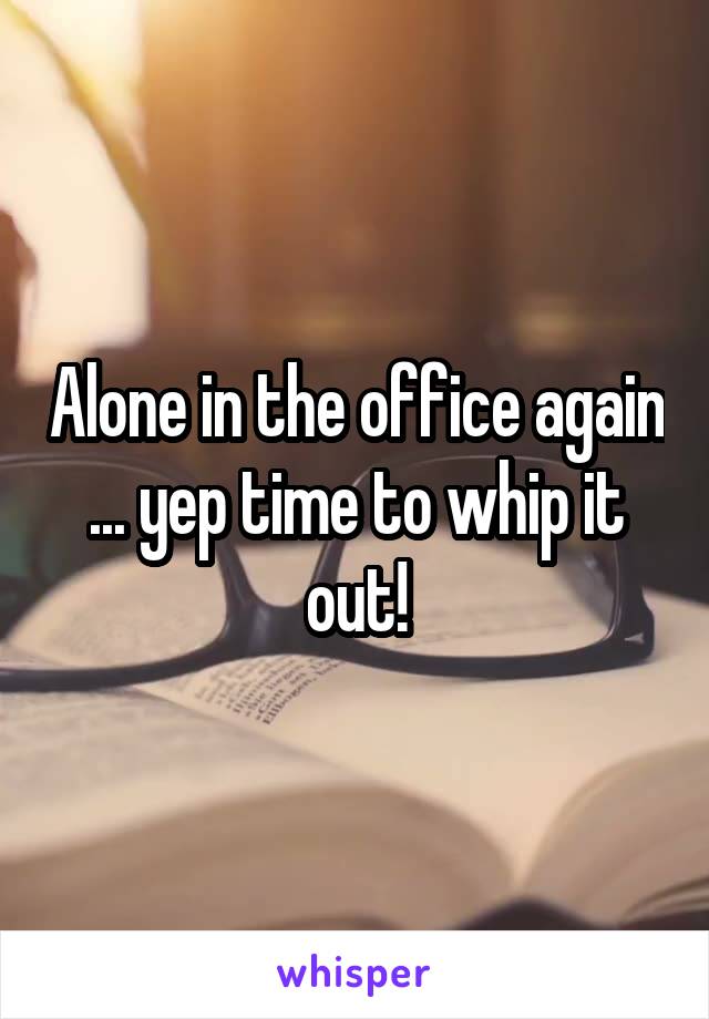 Alone in the office again ... yep time to whip it out!