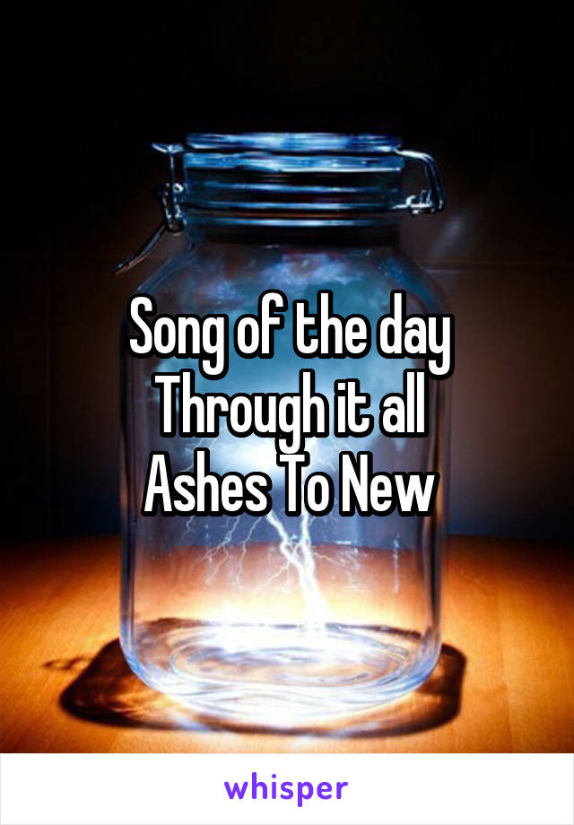 Song of the day
Through it all
Ashes To New