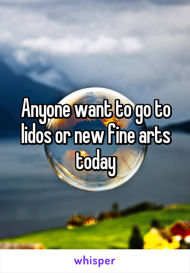 Anyone want to go to lidos or new fine arts today