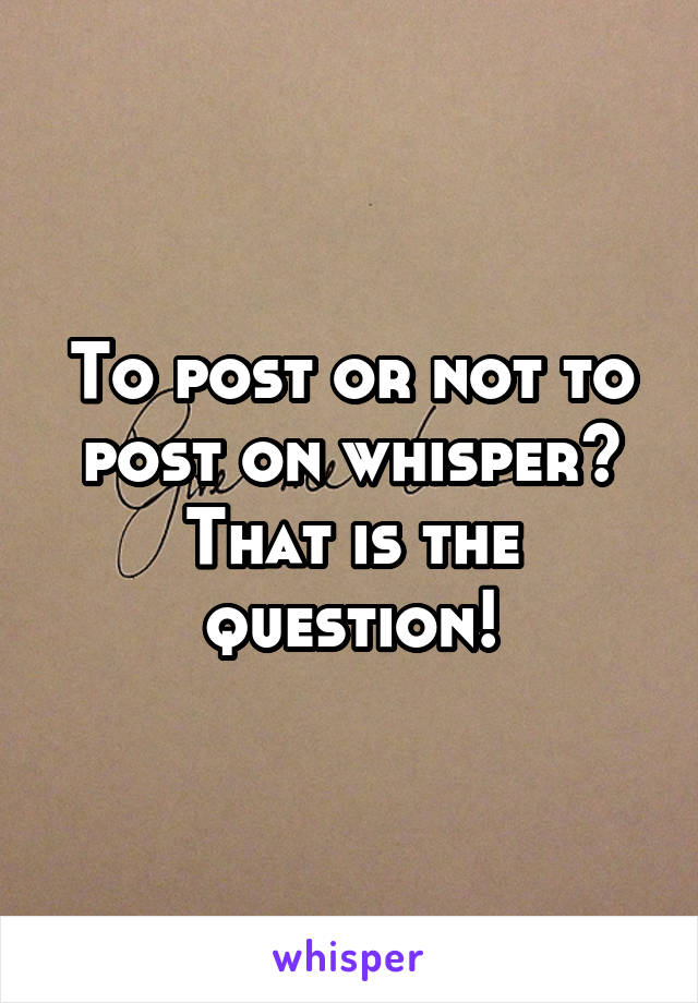 To post or not to post on whisper? That is the question!