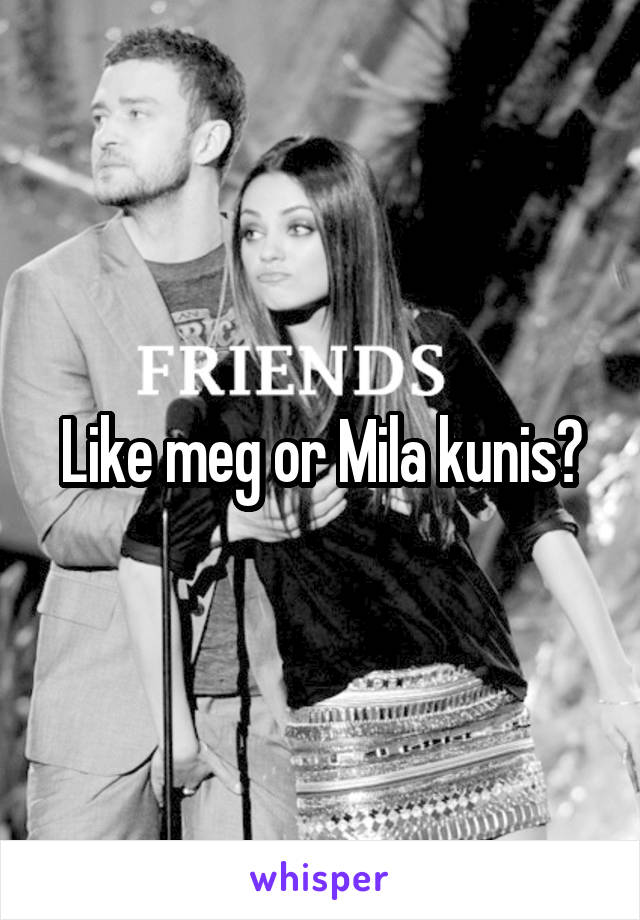 Like meg or Mila kunis?