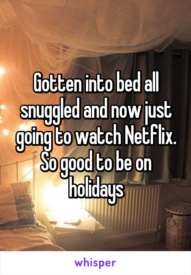 Gotten into bed all snuggled and now just going to watch Netflix. So good to be on holidays