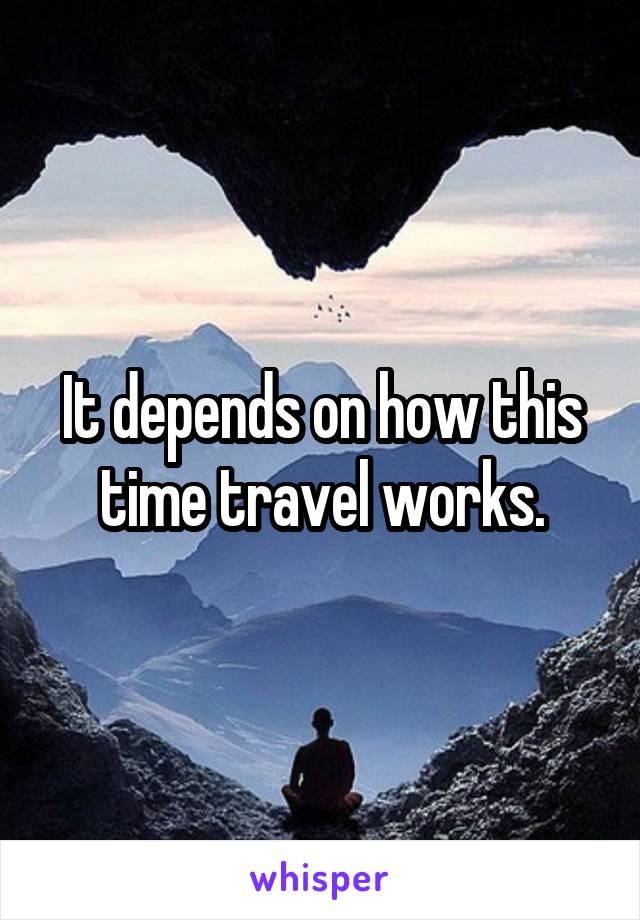 It depends on how this time travel works.
