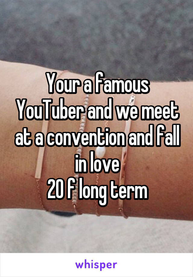 Your a famous YouTuber and we meet at a convention and fall in love
20 f long term