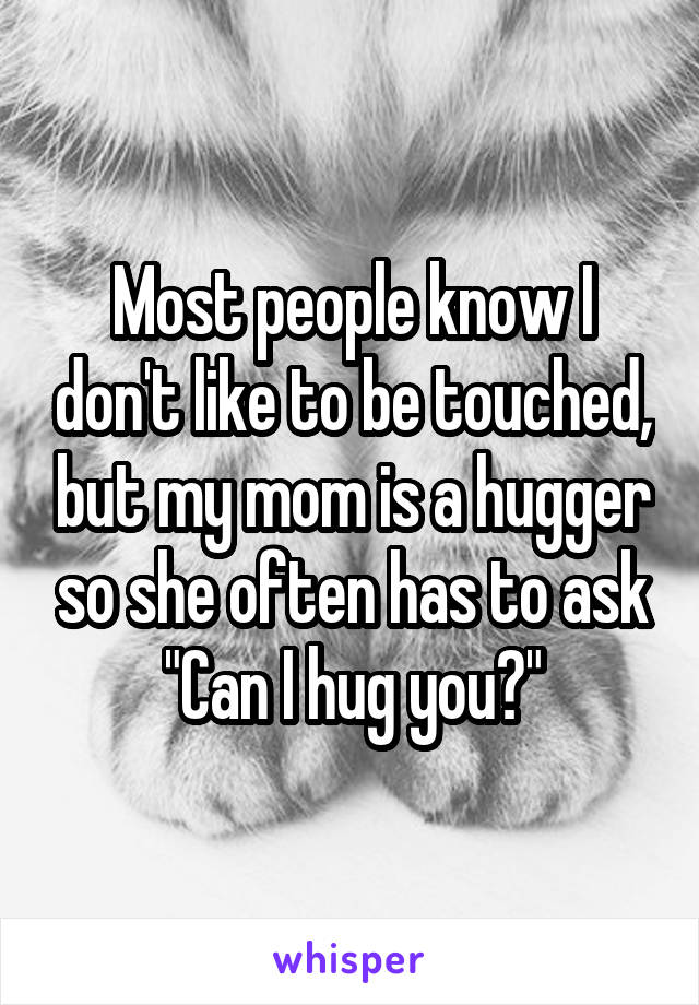 Most people know I don't like to be touched, but my mom is a hugger so she often has to ask "Can I hug you?"