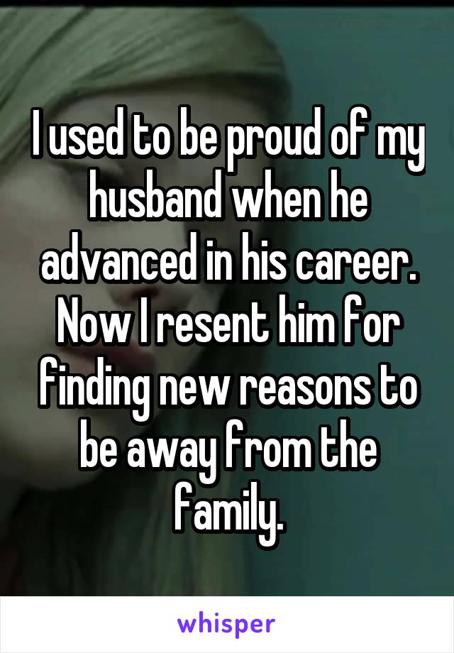 I used to be proud of my husband when he advanced in his career. Now I resent him for finding new reasons to be away from the family.