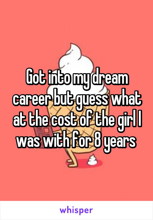 Got into my dream career but guess what at the cost of the girl I was with for 8 years 