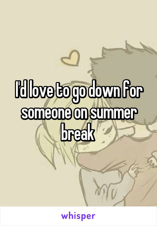I'd love to go down for someone on summer break 