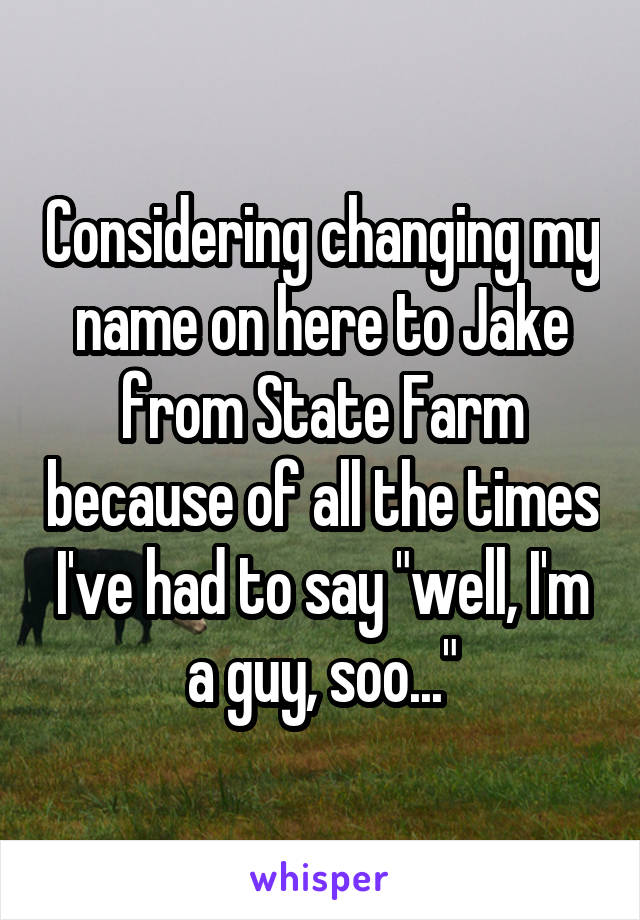 Considering changing my name on here to Jake from State Farm because of all the times I've had to say "well, I'm a guy, soo..."