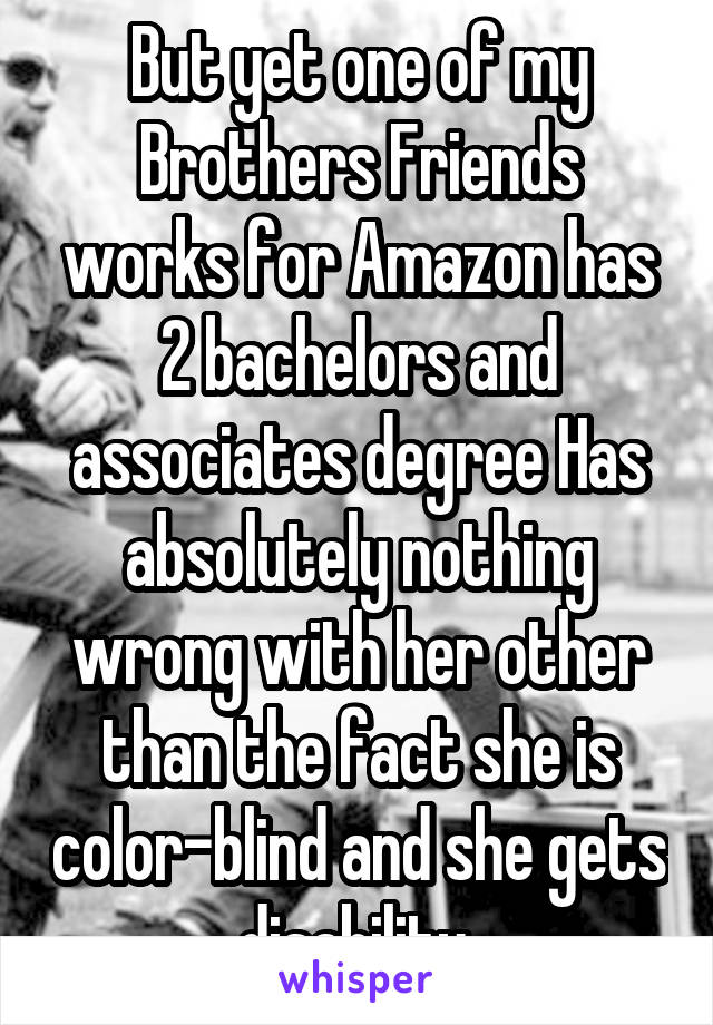 But yet one of my Brothers Friends works for Amazon has 2 bachelors and associates degree Has absolutely nothing wrong with her other than the fact she is color-blind and she gets disability 