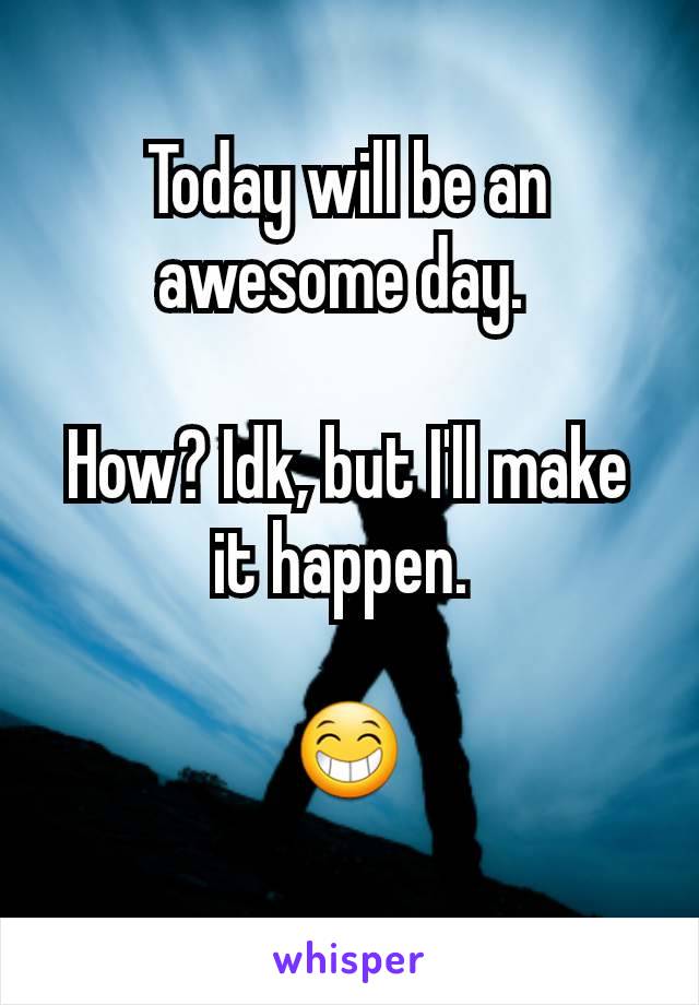 Today will be an awesome day. 

How? Idk, but I'll make it happen. 

😁