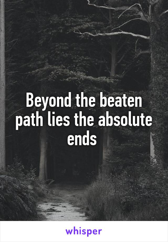 Beyond the beaten path lies the absolute ends 