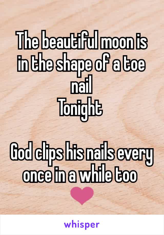 The beautiful moon is in the shape of a toe nail
Tonight 

God clips his nails every once in a while too 
❤