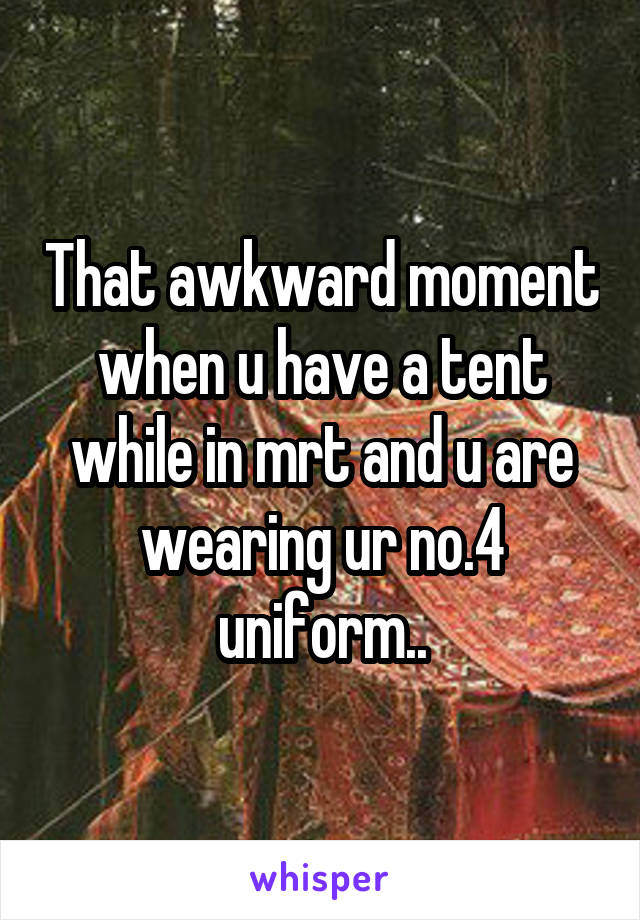 That awkward moment when u have a tent while in mrt and u are wearing ur no.4 uniform..