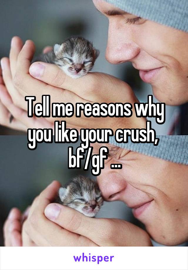 Tell me reasons why you like your crush,  bf/gf ...