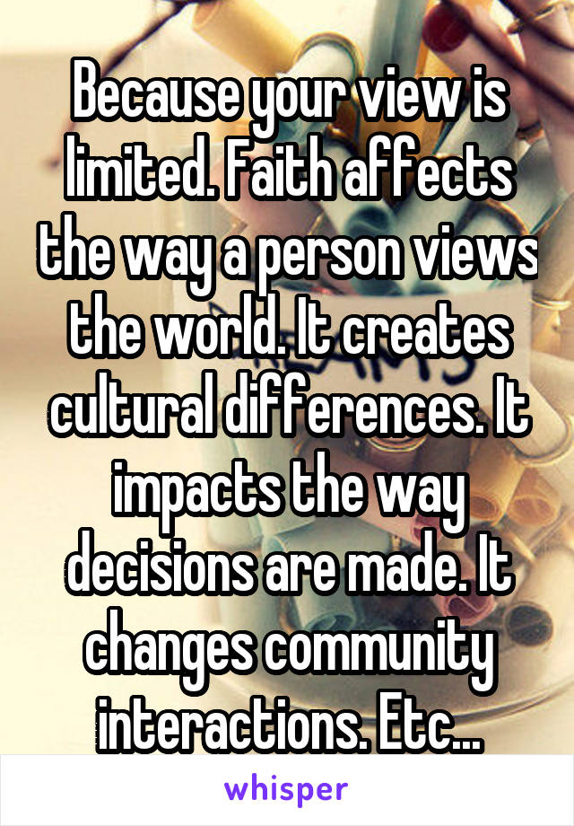 Because your view is limited. Faith affects the way a person views the world. It creates cultural differences. It impacts the way decisions are made. It changes community interactions. Etc...