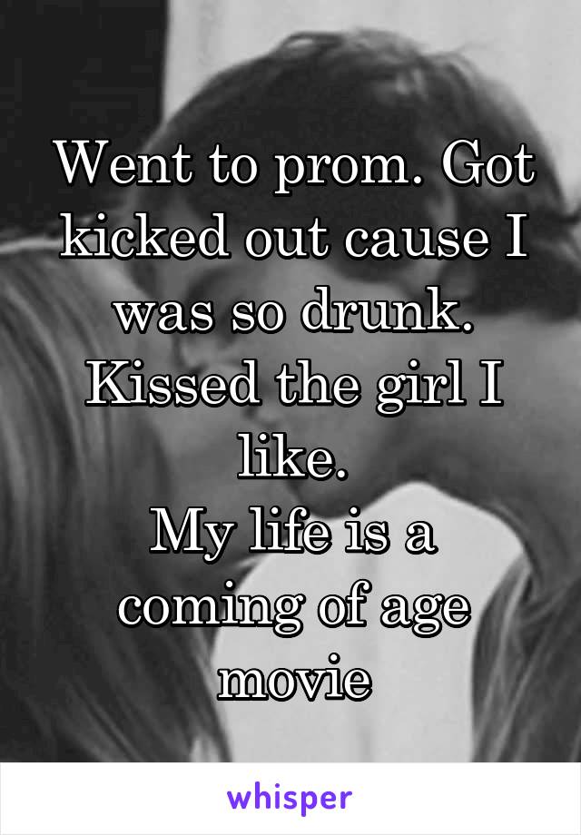 Went to prom. Got kicked out cause I was so drunk. Kissed the girl I like.
My life is a coming of age movie