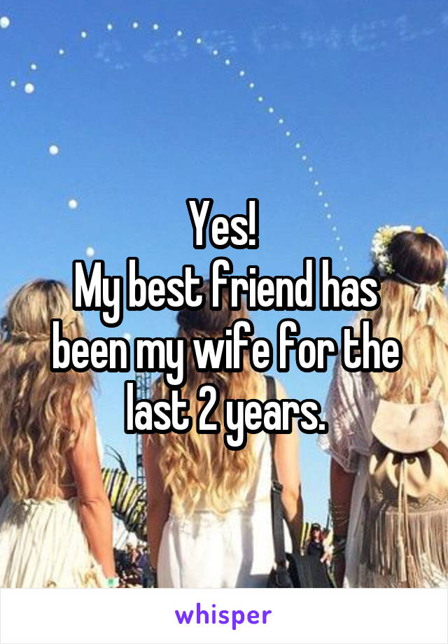 Yes! 
My best friend has been my wife for the last 2 years.