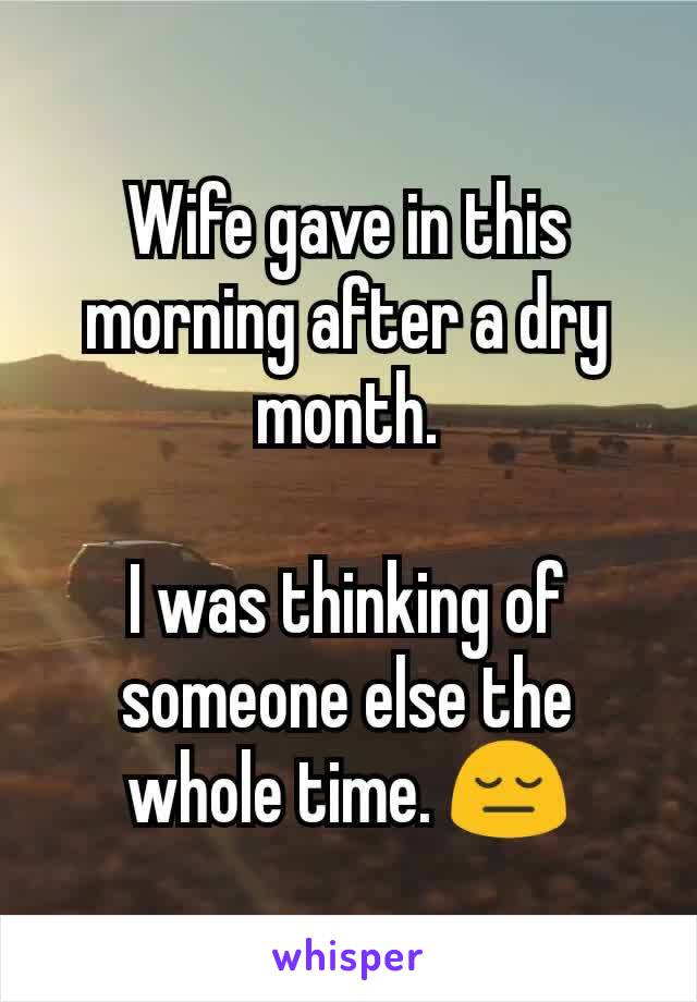 Wife gave in this morning after a dry month.

I was thinking of someone else the whole time. 😔