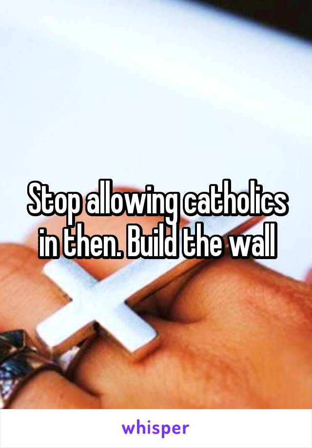 Stop allowing catholics in then. Build the wall