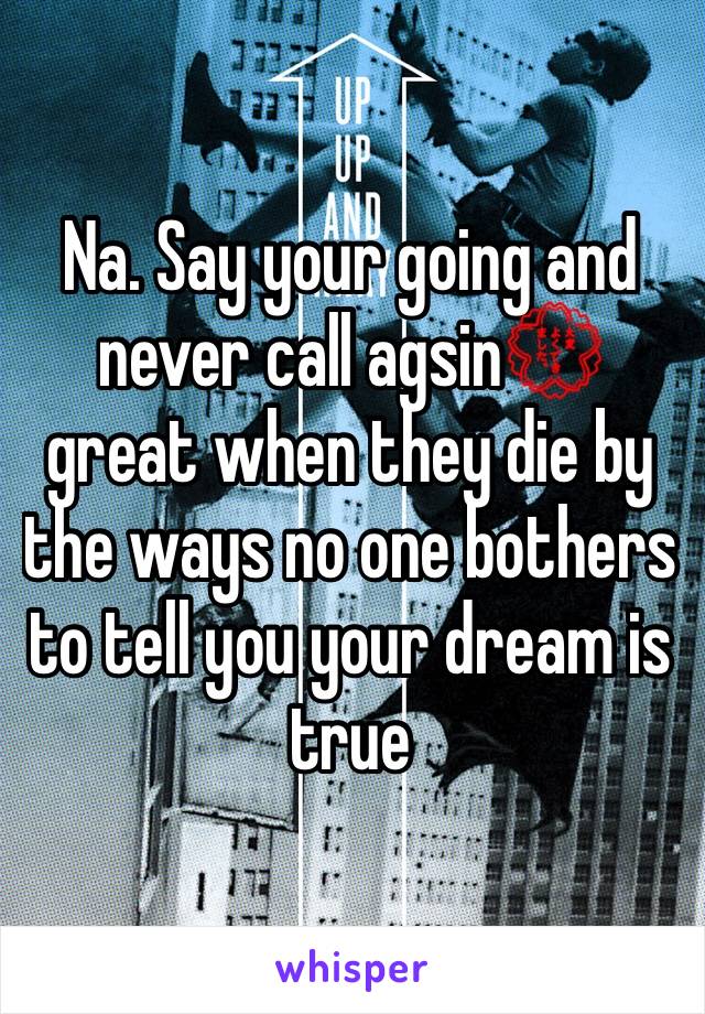 Na. Say your going and never call agsin💮 great when they die by the ways no one bothers to tell you your dream is true 