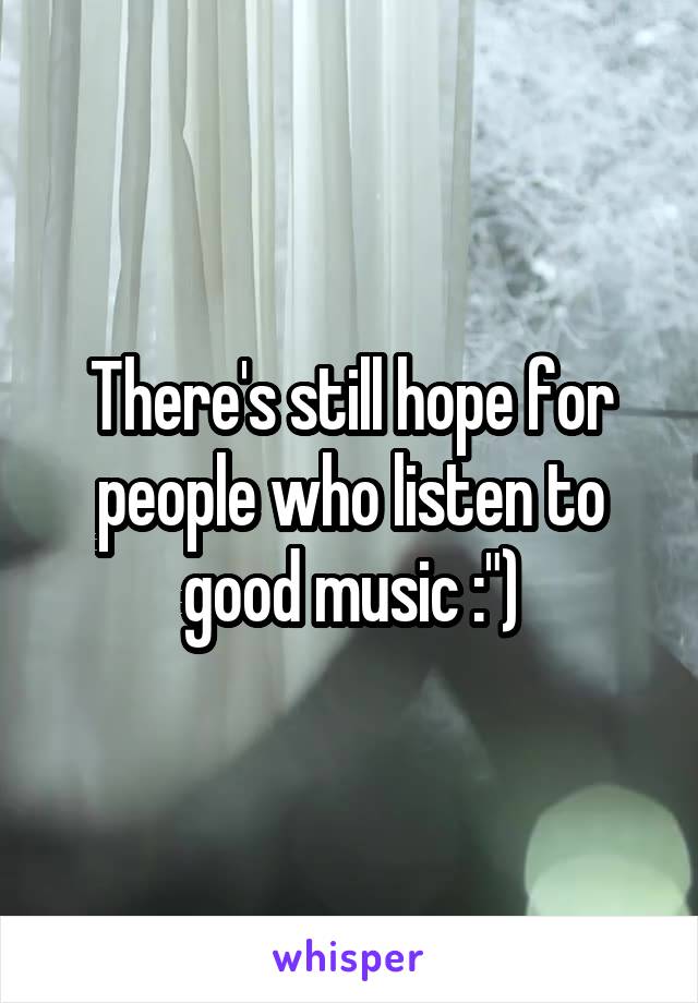There's still hope for people who listen to good music :")