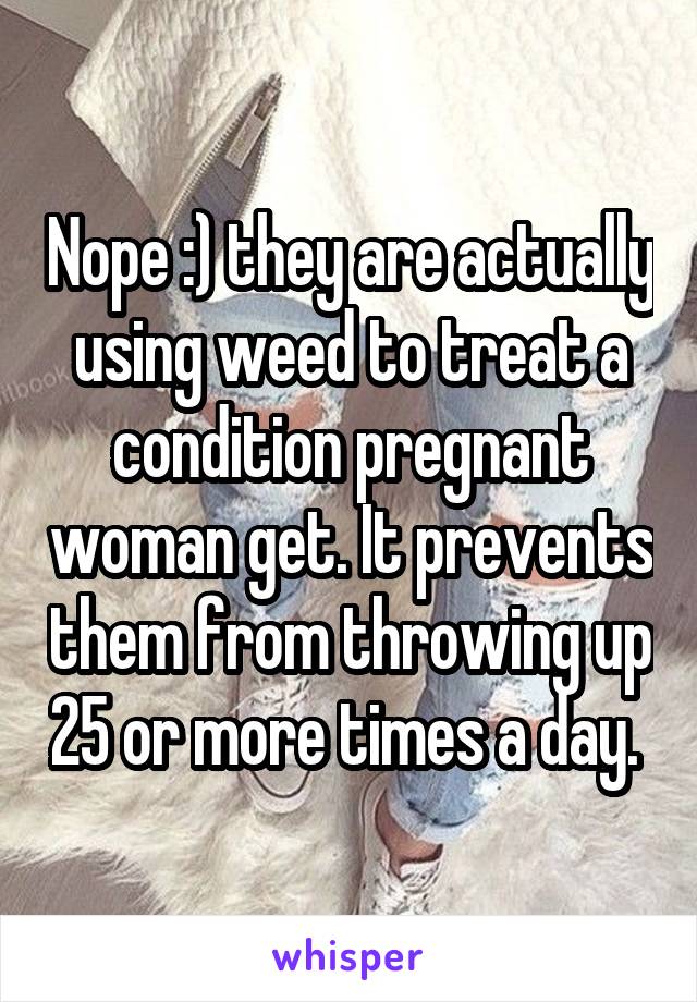 Nope :) they are actually using weed to treat a condition pregnant woman get. It prevents them from throwing up 25 or more times a day. 
