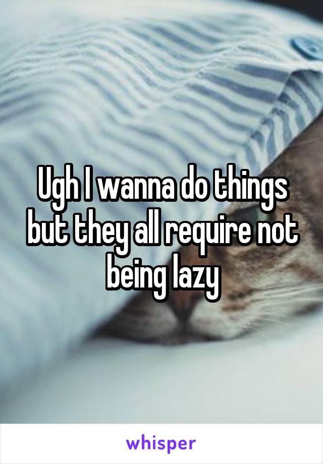Ugh I wanna do things but they all require not being lazy