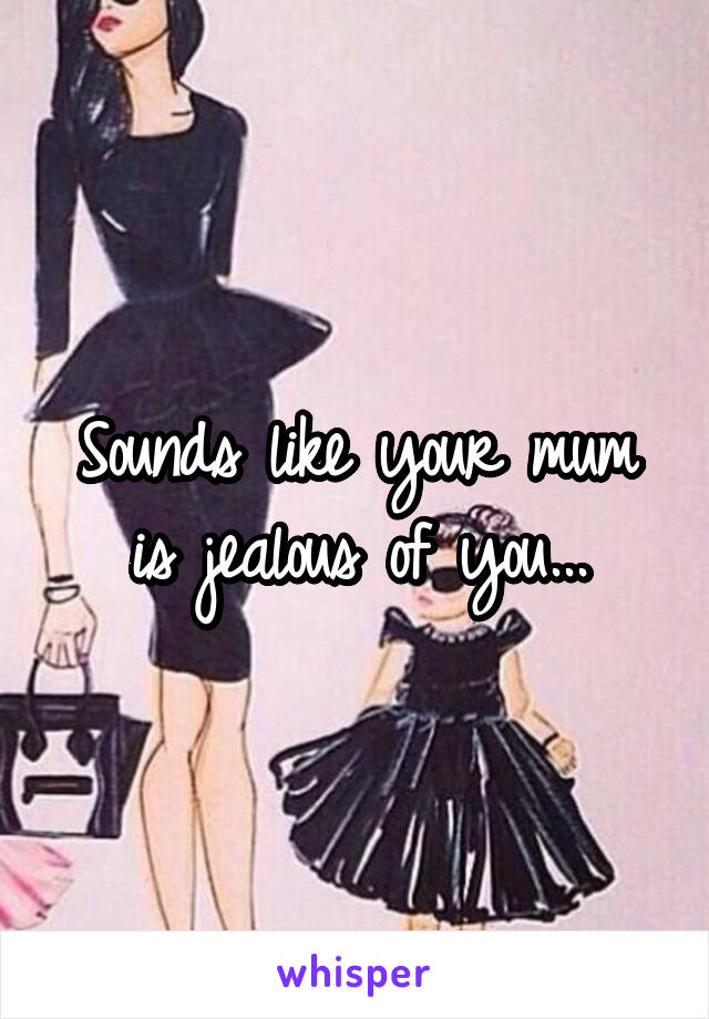 Sounds like your mum is jealous of you...