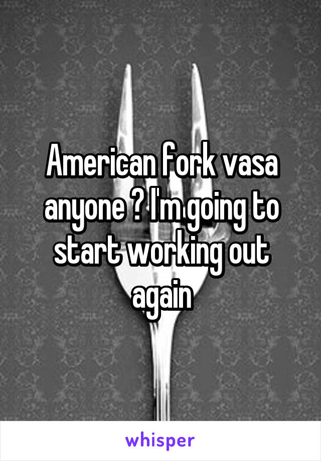 American fork vasa anyone ? I'm going to start working out again