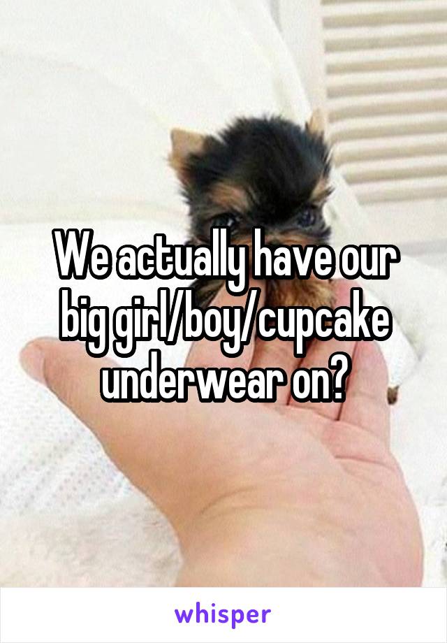 We actually have our big girl/boy/cupcake underwear on?