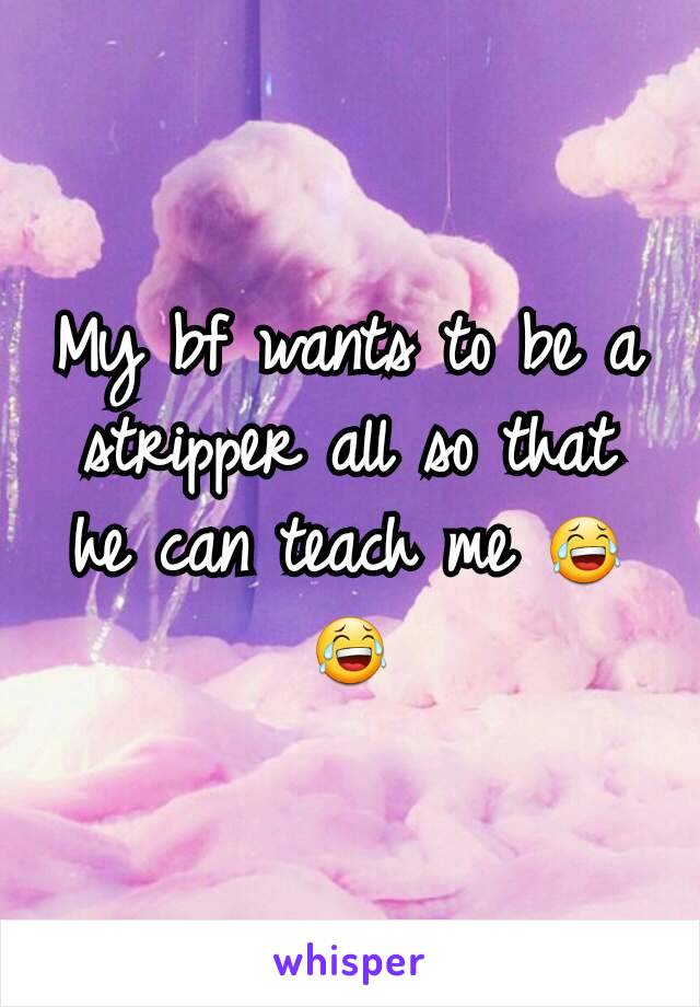 My bf wants to be a stripper all so that he can teach me 😂😂