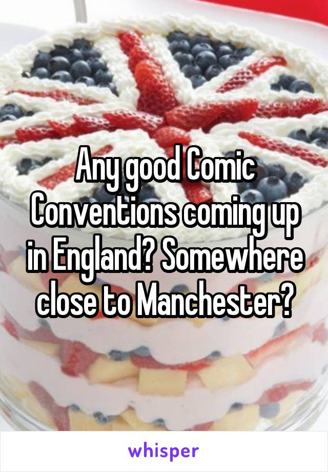 Any good Comic Conventions coming up in England? Somewhere close to Manchester?