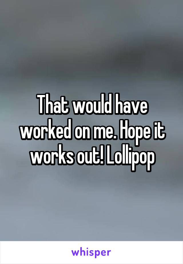 That would have worked on me. Hope it works out! Lollipop