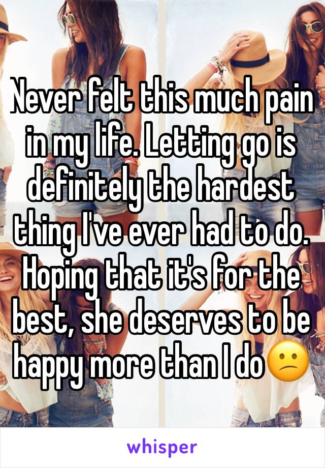 Never felt this much pain in my life. Letting go is definitely the hardest thing I've ever had to do. Hoping that it's for the best, she deserves to be happy more than I do😕