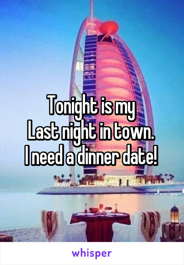 Tonight is my 
Last night in town. 
I need a dinner date! 