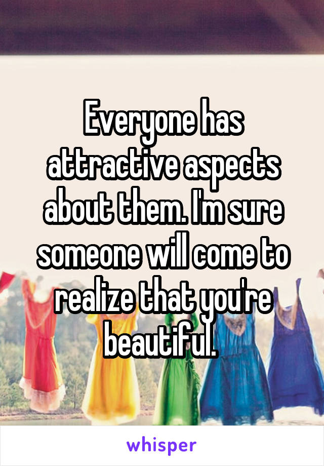 Everyone has attractive aspects about them. I'm sure someone will come to realize that you're beautiful. 