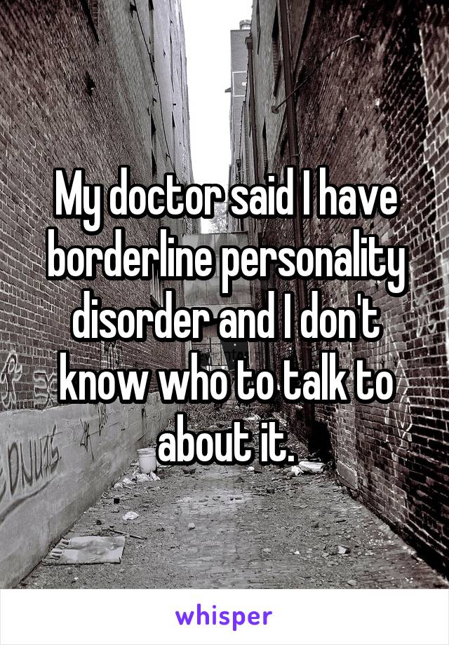My doctor said I have borderline personality disorder and I don't know who to talk to about it.