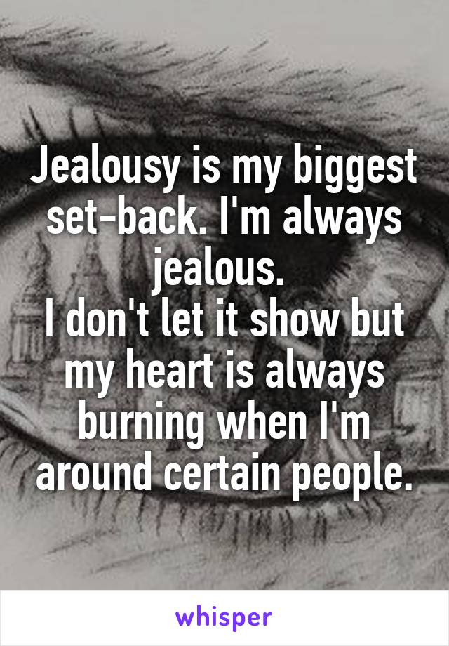 Jealousy is my biggest set-back. I'm always jealous. 
I don't let it show but my heart is always burning when I'm around certain people.