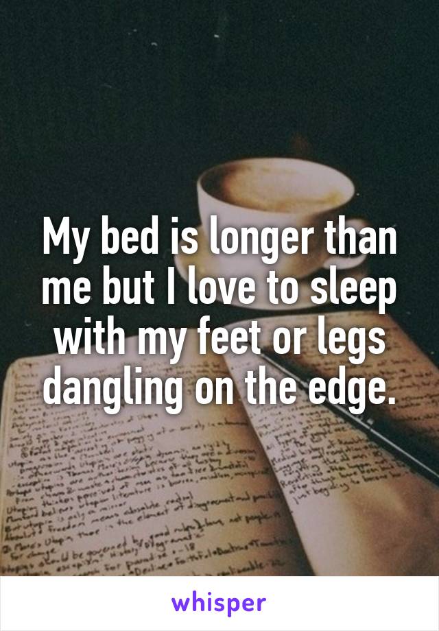 My bed is longer than me but I love to sleep with my feet or legs dangling on the edge.