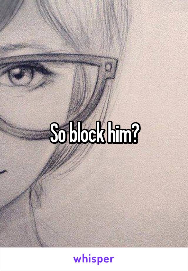 So block him?