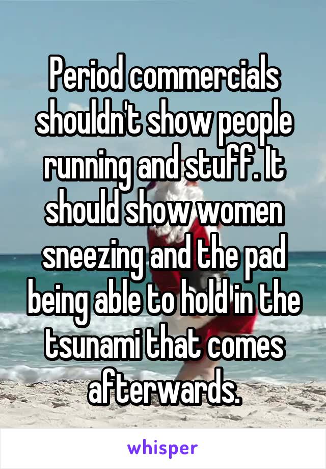 Period commercials shouldn't show people running and stuff. It should show women sneezing and the pad being able to hold in the tsunami that comes afterwards.