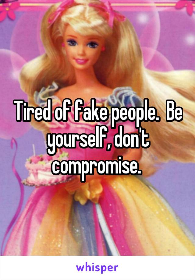 Tired of fake people.  Be yourself, don't compromise. 